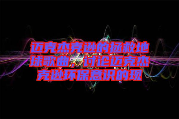 邁克杰克遜的拯救地球歌曲，討論邁克杰克遜環(huán)保意識的現(xiàn)