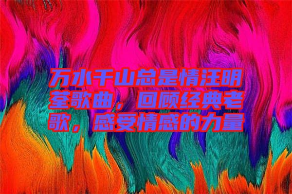 萬(wàn)水千山總是情汪明荃歌曲，回顧經(jīng)典老歌，感受情感的力量