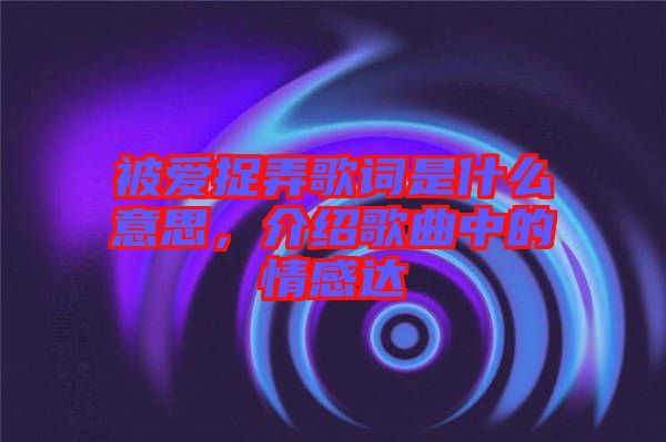 被愛捉弄歌詞是什么意思，介紹歌曲中的情感達(dá)