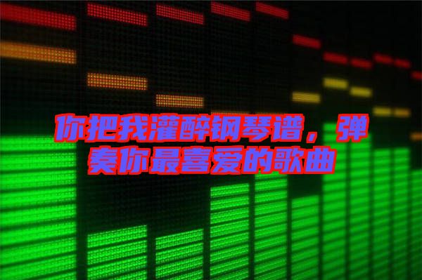 你把我灌醉鋼琴譜，彈奏你最喜愛(ài)的歌曲