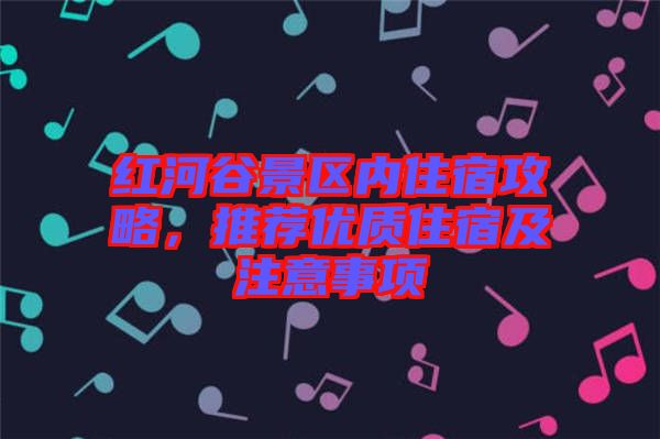 紅河谷景區(qū)內(nèi)住宿攻略，推薦優(yōu)質(zhì)住宿及注意事項(xiàng)