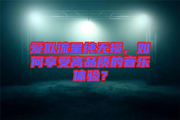 愛似流星純無損，如何享受高品質(zhì)的音樂體驗？