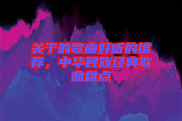 關于的歌曲好聽的推薦，中華民族經典歌曲盤點