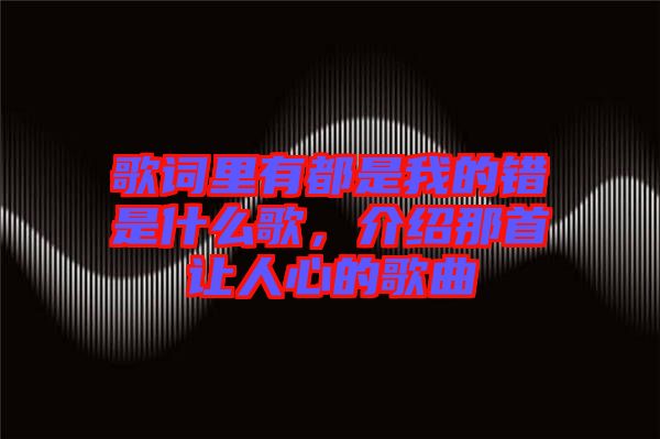 歌詞里有都是我的錯是什么歌，介紹那首讓人心的歌曲