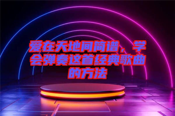 愛(ài)在天地間簡(jiǎn)譜，學(xué)會(huì)彈奏這首經(jīng)典歌曲的方法