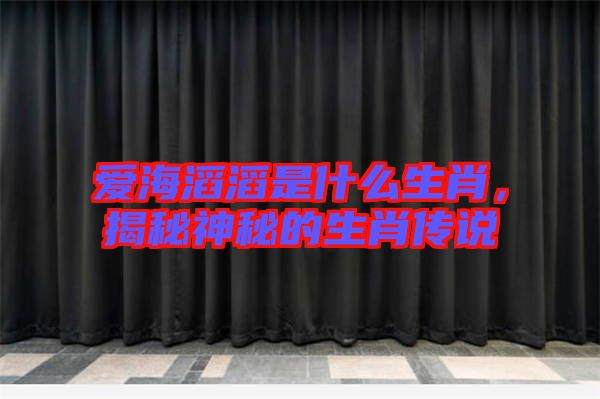 愛海滔滔是什么生肖，揭秘神秘的生肖傳說