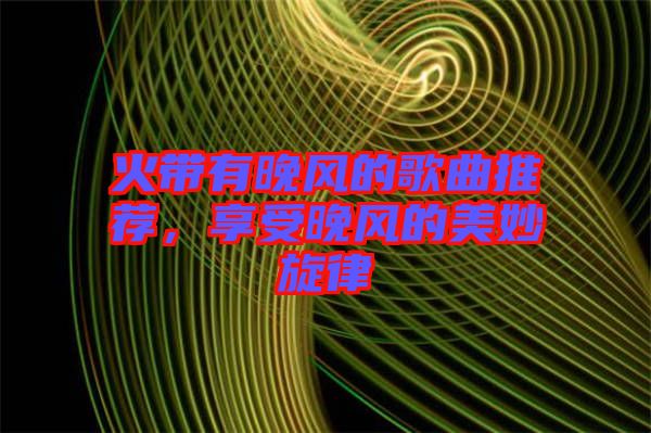 火帶有晚風(fēng)的歌曲推薦，享受晚風(fēng)的美妙旋律