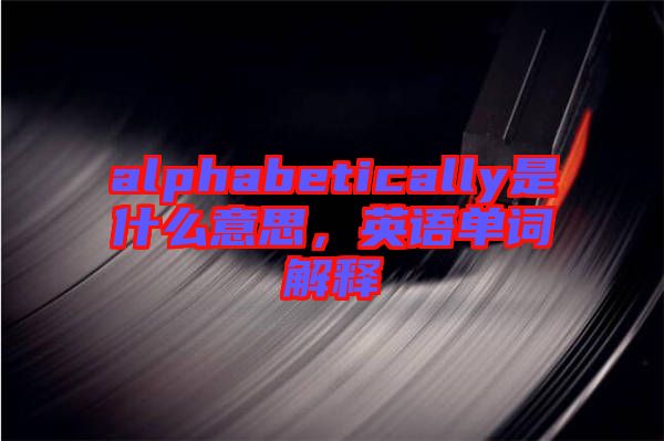 alphabetically是什么意思，英語單詞解釋