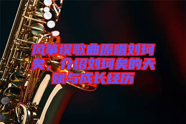 風(fēng)箏誤歌曲原唱劉珂矣，介紹劉珂矣的天賦與成長經(jīng)歷