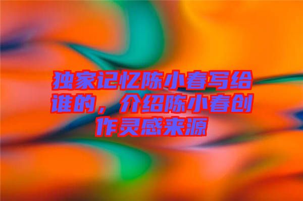 獨家記憶陳小春寫給誰的，介紹陳小春創(chuàng)作靈感來源