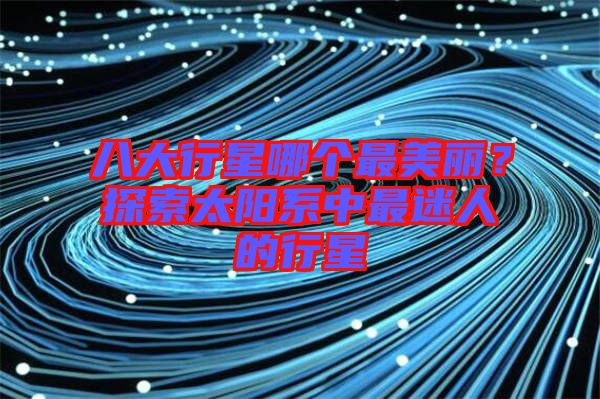 八大行星哪個(gè)最美麗？探索太陽(yáng)系中最迷人的行星