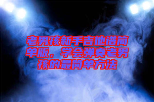 老男孩新手吉他譜簡單版，學(xué)會彈奏老男孩的最簡單方法