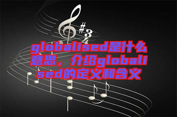 globalised是什么意思，介紹globalised的定義和含義