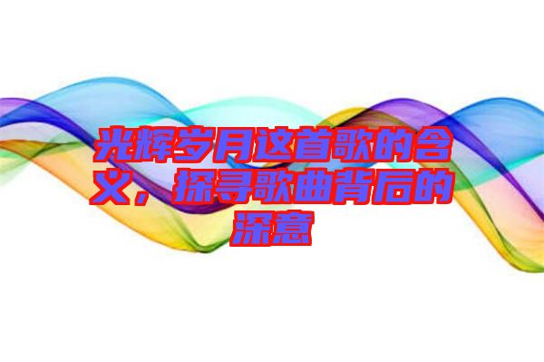 光輝歲月這首歌的含義，探尋歌曲背后的深意