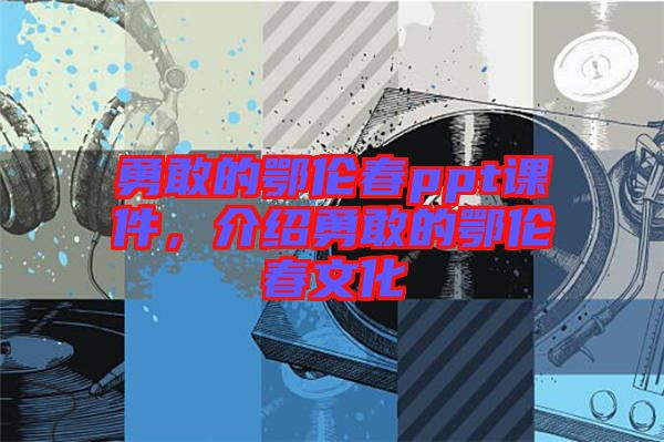 勇敢的鄂倫春ppt課件，介紹勇敢的鄂倫春文化