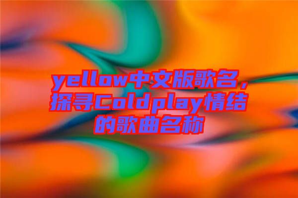 yellow中文版歌名，探尋Coldplay情結(jié)的歌曲名稱