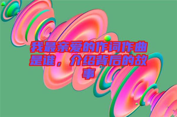 我最親愛的作詞作曲是誰，介紹背后的故事