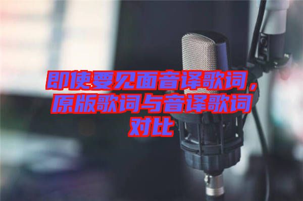 即使要見面音譯歌詞，原版歌詞與音譯歌詞對(duì)比