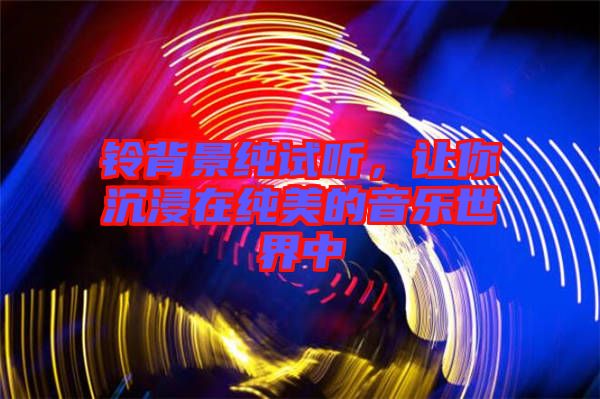 鈴背景純?cè)嚶?tīng)，讓你沉浸在純美的音樂(lè)世界中