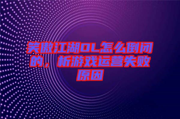 笑傲江湖OL怎么倒閉的，析游戲運(yùn)營失敗原因