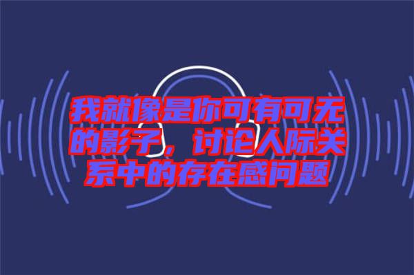 我就像是你可有可無的影子，討論人際關系中的存在感問題