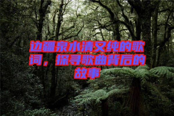 邊疆泉水清又純的歌詞，探尋歌曲背后的故事