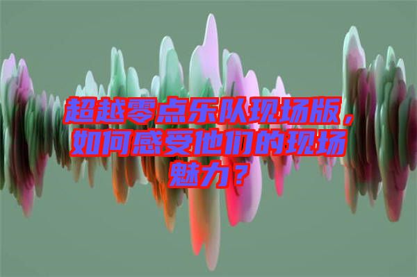 超越零點(diǎn)樂隊(duì)現(xiàn)場版，如何感受他們的現(xiàn)場魅力？