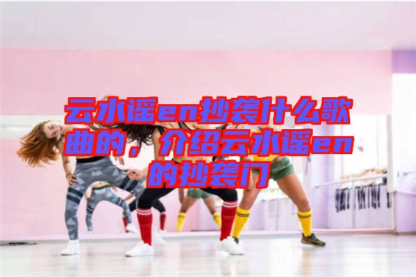 云水謠en抄襲什么歌曲的，介紹云水謠en的抄襲門