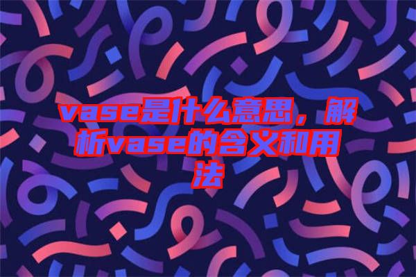 vase是什么意思，解析vase的含義和用法