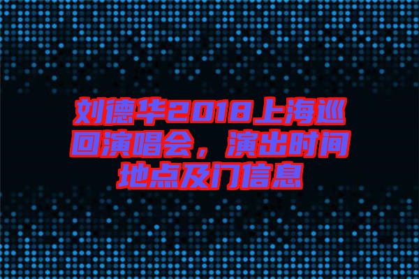 劉德華2018上海巡回演唱會，演出時間地點(diǎn)及門信息