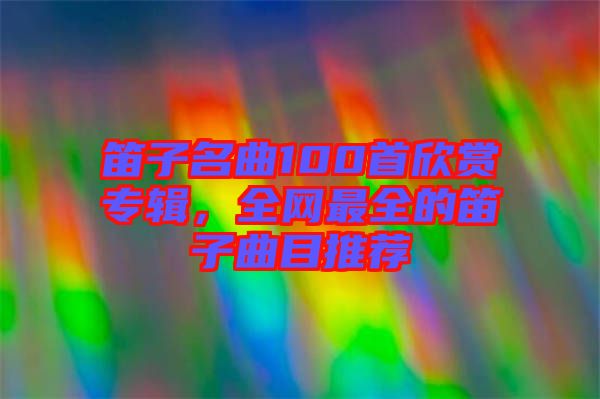 笛子名曲100首欣賞專輯，全網(wǎng)最全的笛子曲目推薦