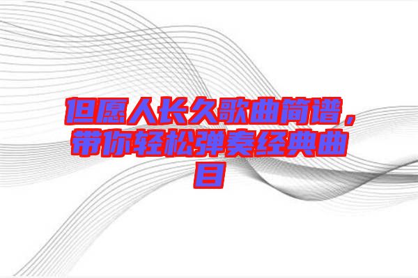 但愿人長(zhǎng)久歌曲簡(jiǎn)譜，帶你輕松彈奏經(jīng)典曲目