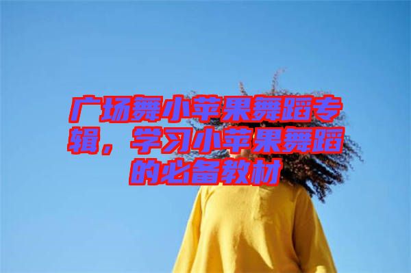 廣場(chǎng)舞小蘋果舞蹈專輯，學(xué)習(xí)小蘋果舞蹈的必備教材