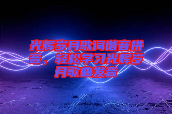 光輝歲月歌詞諧音拼音，輕松學(xué)習(xí)光輝歲月歌曲發(fā)音