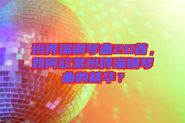 班得瑞鋼琴曲20首，如何欣賞班得瑞鋼琴曲的精華？