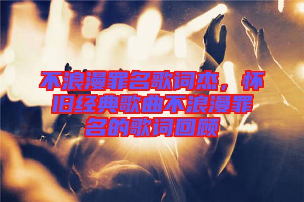 不浪漫罪名歌詞杰，懷舊經(jīng)典歌曲不浪漫罪名的歌詞回顧