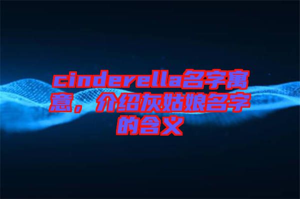 cinderella名字寓意，介紹灰姑娘名字的含義