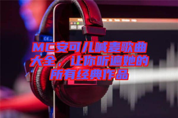 MC安可兒喊麥歌曲大全，讓你聽遍她的所有經(jīng)典作品