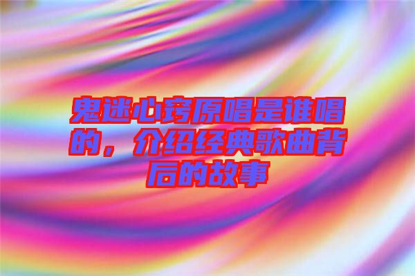 鬼迷心竅原唱是誰唱的，介紹經(jīng)典歌曲背后的故事