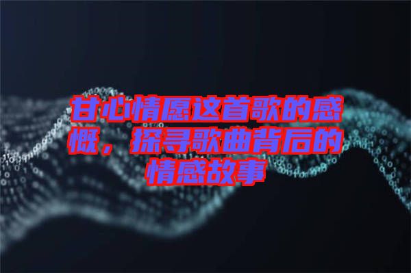 甘心情愿這首歌的感慨，探尋歌曲背后的情感故事