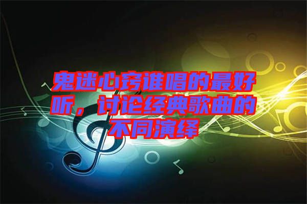 鬼迷心竅誰唱的最好聽，討論經(jīng)典歌曲的不同演繹