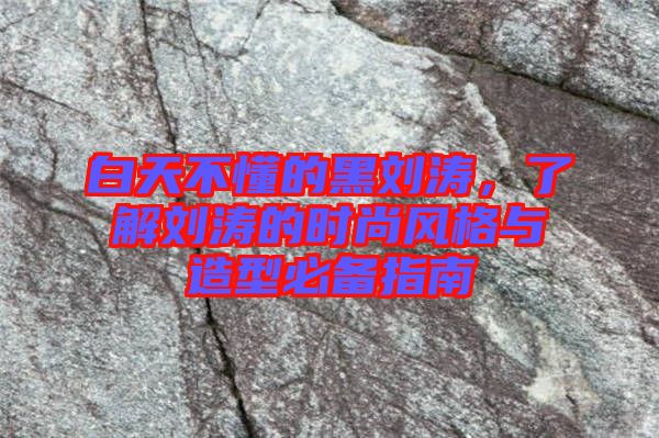 白天不懂的黑劉濤，了解劉濤的時尚風(fēng)格與造型必備指南