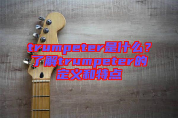 trumpeter是什么？了解trumpeter的定義和特點(diǎn)