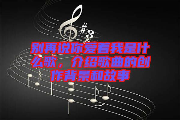 別再說你愛著我是什么歌，介紹歌曲的創(chuàng)作背景和故事