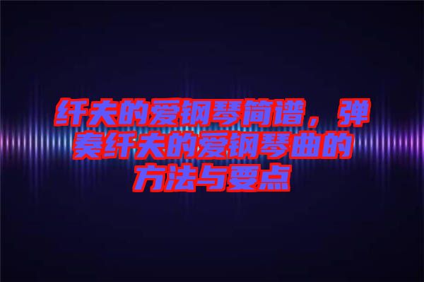 纖夫的愛鋼琴簡譜，彈奏纖夫的愛鋼琴曲的方法與要點