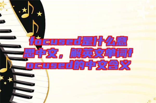 focused是什么意思中文，解英文單詞focused的中文含義