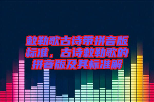 敕勒歌古詩帶拼音版標準，古詩敕勒歌的拼音版及其標準解