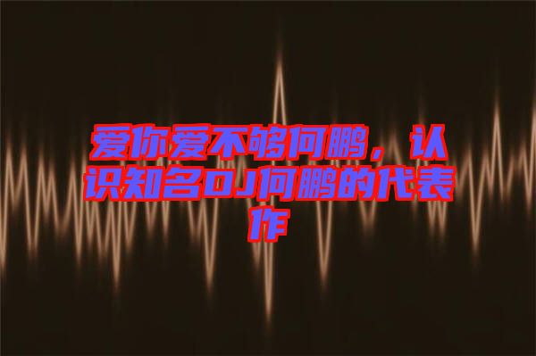 愛你愛不夠何鵬，認(rèn)識(shí)知名DJ何鵬的代表作