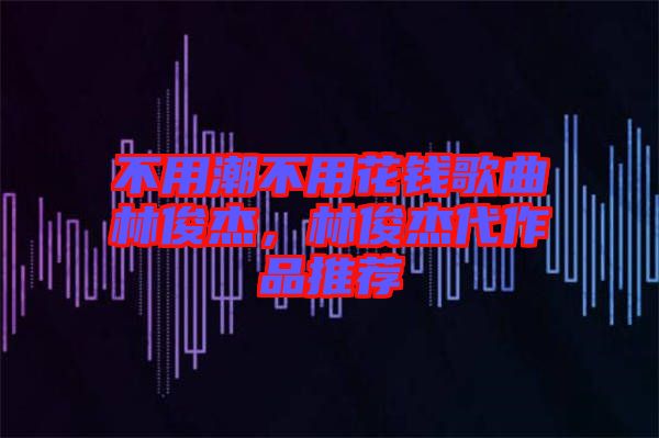 不用潮不用花錢歌曲林俊杰，林俊杰代作品推薦