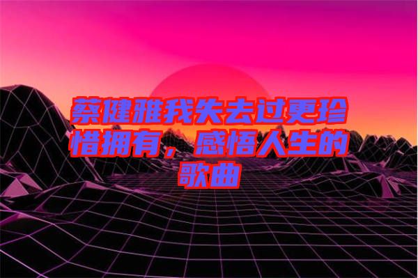 蔡健雅我失去過更珍惜擁有，感悟人生的歌曲